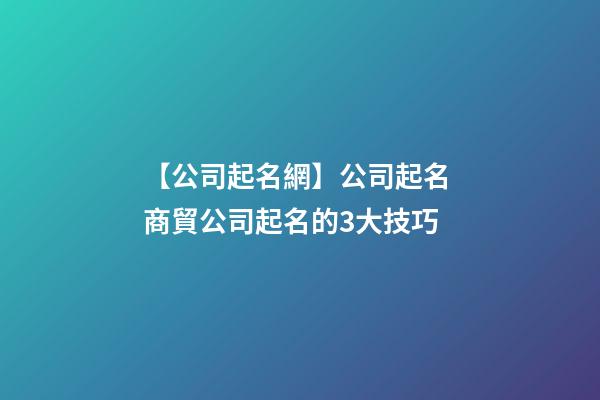 【公司起名網】公司起名 商貿公司起名的3大技巧-第1張-公司起名-玄機派